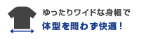 ゆったりワイドな身幅で体型を問わず快適！